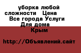 уборка любой сложности › Цена ­ 250 - Все города Услуги » Для дома   . Крым